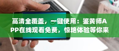 高清全覆盖，一键使用：鉴黄师APP在线观看免费，惊艳体验等你来探索