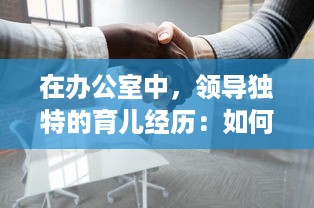 在办公室中，领导独特的育儿经历：如何巧妙地处理繁忙工作与亲子关系的口述故事 v0.6.9下载