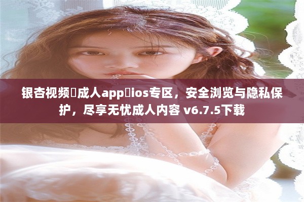 银杏视频♥成人app♥ios专区，安全浏览与隐私保护，尽享无忧成人内容 v6.7.5下载