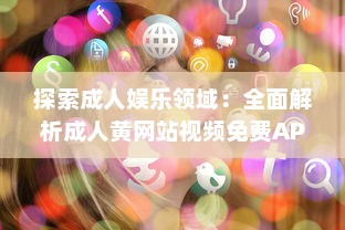 探索成人娱乐领域：全面解析成人黄网站视频免费APP的内容选择与用户体验