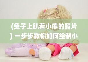 (兔子上趴着小熊的照片) 一步步教你如何绘制小兔子趴在陆沉腿上的温馨场景插图