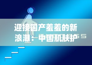 迎接国产羞羞的新浪潮：中国肌肤护理品牌的崛起与挑战的深度解析 v3.1.9下载