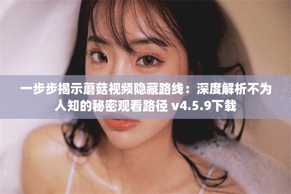 一步步揭示蘑菇视频隐藏路线：深度解析不为人知的秘密观看路径 v4.5.9下载