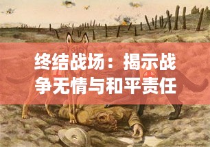 终结战场：揭示战争无情与和平责任的深度考察与全方位冲突解构