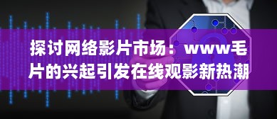 探讨网络影片市场：www毛片的兴起引发在线观影新热潮 v9.9.6下载