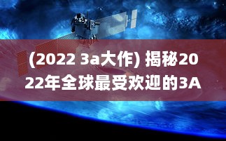 (2022 3a大作) 揭秘2022年全球最受欢迎的3A大作游戏：实时更新排行榜前十名