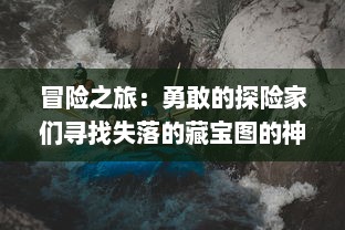 冒险之旅：勇敢的探险家们寻找失落的藏宝图的神秘与刺激的故事