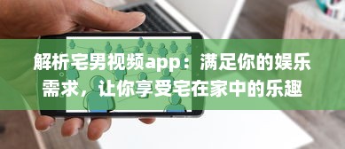 解析宅男视频app：满足你的娱乐需求，让你享受宅在家中的乐趣