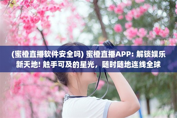 (蜜橙直播软件安全吗) 蜜橙直播APP: 解锁娱乐新天地! 触手可及的星光，随时随地连线全球