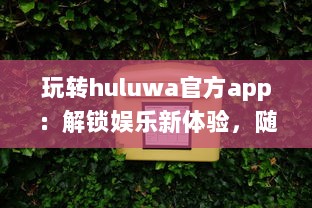 玩转huluwa官方app：解锁娱乐新体验，随时随地畅享精彩内容 v9.4.7下载