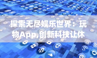 探索无尽娱乐世界：玩物App,创新科技让休闲游戏体验升级 v9.9.9下载