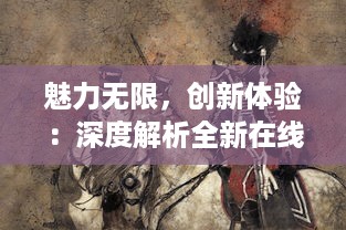 魅力无限，创新体验：深度解析全新在线战斗游戏武神赵云OL 的独特魅力与背后故事