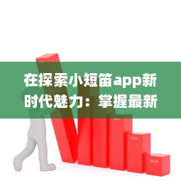 在探索小短笛app新时代魅力：掌握最新趋势，设立个性化体验新标准