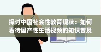 探讨中国社会性教育现状：如何看待国产性生活视频的知识普及与影响 v5.2.1下载