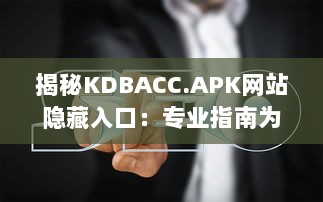 揭秘KDBACC.APK网站隐藏入口：专业指南为您解析使用步骤与注意事项 v7.8.6下载