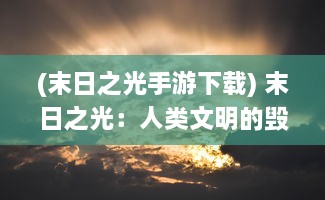 (末日之光手游下载) 末日之光：人类文明的毁灭与重生中寻找希望的生存纪实