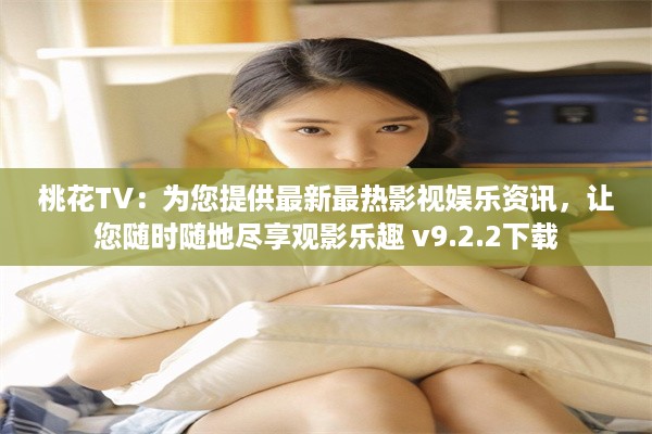 桃花TV：为您提供最新最热影视娱乐资讯，让您随时随地尽享观影乐趣 v9.2.2下载