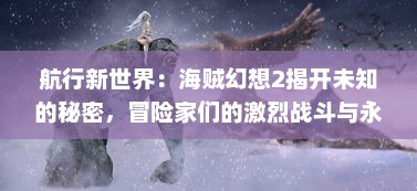 航行新世界：海贼幻想2揭开未知的秘密，冒险家们的激烈战斗与永恒的友情之旅