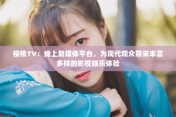 樱桃TV：线上新媒体平台，为现代观众带来丰富多样的影视娱乐体验