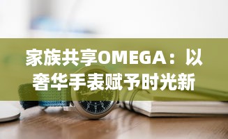 家族共享OMEGA：以奢华手表赋予时光新意义，打造独一无二的传承记忆 v0.4.4下载