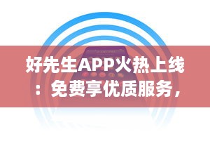 好先生APP火热上线：免费享优质服务，打造你的智能生活助手 立即下载体验全新功能