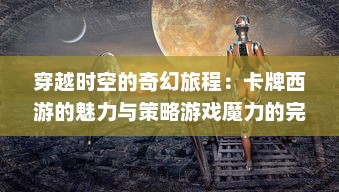 穿越时空的奇幻旅程：卡牌西游的魅力与策略游戏魔力的完美融合