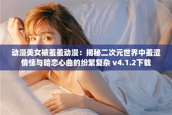 动漫美女被羞羞动漫：揭秘二次元世界中羞涩情愫与暗恋心曲的纷繁复杂 v4.1.2下载