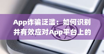 App诈骗泛滥：如何识别并有效应对App平台上的欺诈行为 掌握关键技巧