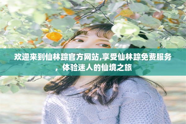 欢迎来到仙林踪官方网站,享受仙林踪免费服务，体验迷人的仙境之旅