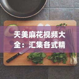 天美麻花视频大全：汇集各式精彩麻花制作教程，打造美食烹饪高手 v2.2.5下载