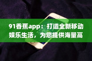 91香蕉app：打造全新移动娱乐生活，为您提供海量高清影视资源