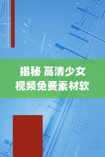 揭秘 高清少女视频免费素材软件：如何合法安全获取 一文了解秘籍