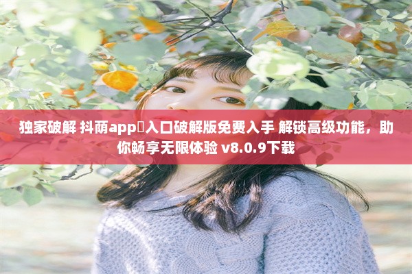 独家破解 抖荫app♥入口破解版免费入手 解锁高级功能，助你畅享无限体验 v8.0.9下载