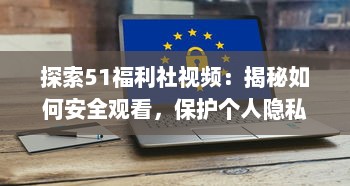 探索51福利社视频：揭秘如何安全观看，保护个人隐私和数据的五大技巧 v4.0.7下载