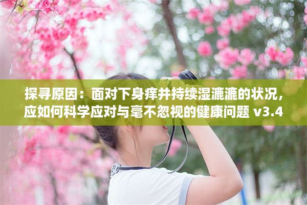 探寻原因：面对下身痒并持续湿漉漉的状况，应如何科学应对与毫不忽视的健康问题 v3.4.3下载