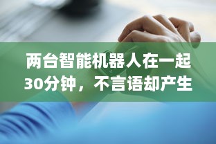 两台智能机器人在一起30分钟，不言语却产生了难以预计的深度交流