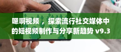 嗯啊视频 ，探索流行社交媒体中的短视频制作与分享新趋势 v9.3.8下载