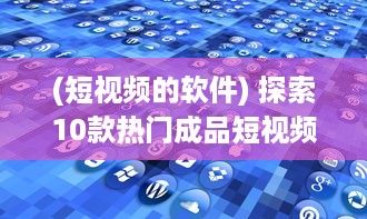 (短视频的软件) 探索10款热门成品短视频app：哪个更适合你的视频编辑需求