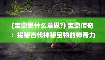 (宝鼎是什么意思?) 宝鼎传奇：揭秘古代神秘宝物的神奇力量和惊天动地的历史冒险