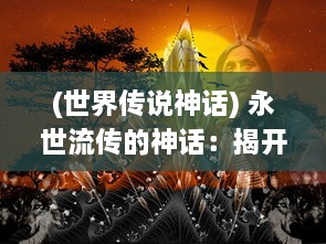 (世界传说神话) 永世流传的神话：揭开古老文化中不休传说的神秘面纱