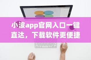 小波app官网入口一键直达，下载软件更便捷 轻松解锁全新功能体验