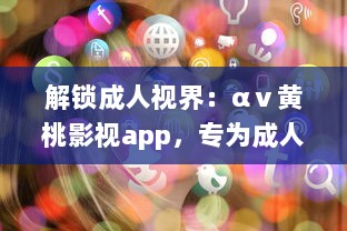 解锁成人视界：αⅴ黄桃影视app，专为成人打造的私密影音天堂，畅享无限精彩内容