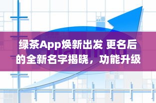 绿茶App焕新出发 更名后的全新名字揭晓，功能升级体验不同凡响 v3.7.7下载