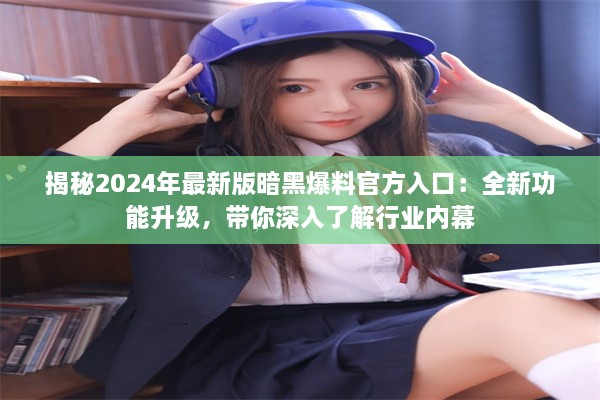 揭秘2024年最新版暗黑爆料官方入口：全新功能升级，带你深入了解行业内幕