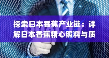 探索日本香蕉产业链：详解日本香蕉精心照料与质量控制的全过程视频