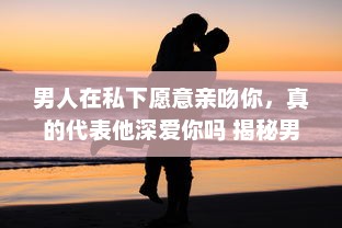 男人在私下愿意亲吻你，真的代表他深爱你吗 揭秘男性心理的真实想法 v8.3.7下载