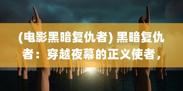 (电影黑暗复仇者) 黑暗复仇者：穿越夜幕的正义使者，揭开复仇与救赎的深度叙事