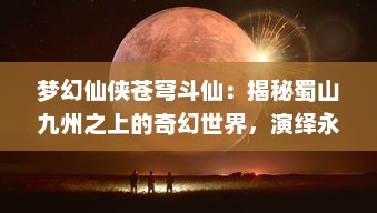 梦幻仙侠苍穹斗仙：揭秘蜀山九州之上的奇幻世界，演绎永恒的风云对决