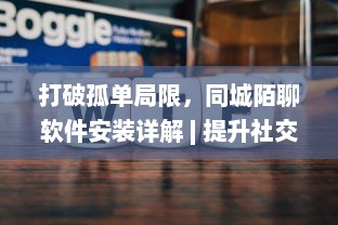 打破孤单局限，同城陌聊软件安装详解 | 提升社交体验，快速开启新朋友模式