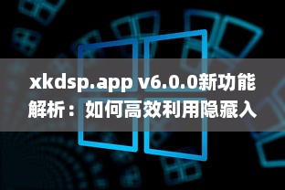 xkdsp.app v6.0.0新功能解析：如何高效利用隐藏入口提升用户体验? v5.1.6下载